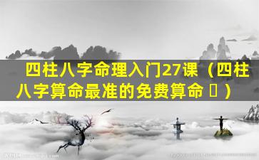 四柱八字命理入门27课（四柱八字算命最准的免费算命 ☘ ）